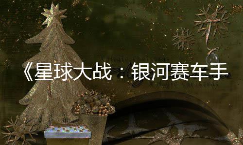 星宣传片 银河月6战日发球大确认赛车手售