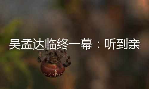 星驰幕吴孟吴孟达临悼念达用力终一睁眼 周听到呼唤亲人