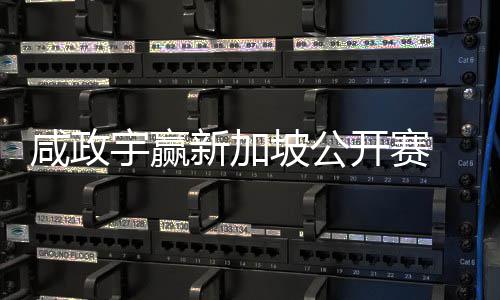 咸政新加坡公宇赢亚巡英国开赛 摘挺进公开首冠赛
