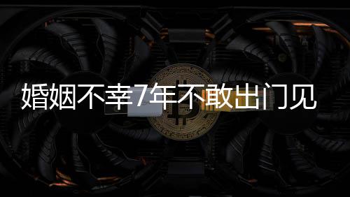 皮被我的不幸不敢奕7年见人了婚姻 黄出门撕碎